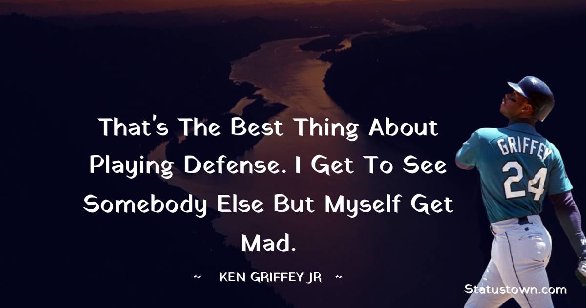 That's the best thing about playing defense. I get to see somebody else but myself get mad. - Ken Griffey Jr. quotes